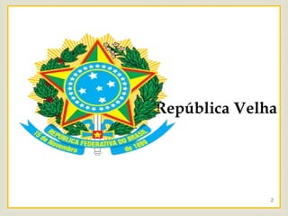 
República Velha
2
 