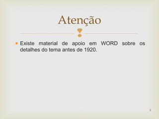 
Existe material de apoio em WORD sobre os
detalhes do tema antes de 1920.
3
Atenção
 