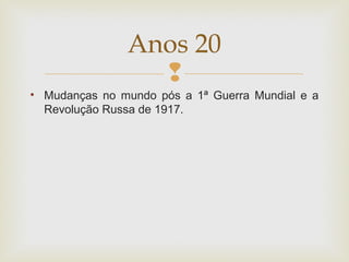 
• Mudanças no mundo pós a 1ª Guerra Mundial e a
Revolução Russa de 1917.
Anos 20
 