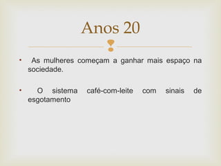 
• As mulheres começam a ganhar mais espaço na
sociedade.
• O sistema café-com-leite com sinais de
esgotamento
Anos 20
 