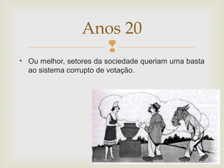 
• Ou melhor, setores da sociedade queriam uma basta
ao sistema corrupto de votação.
Anos 20
 