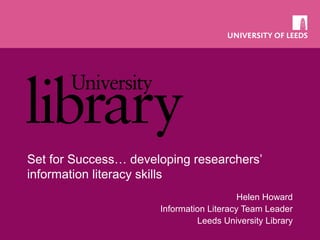 Set for Success… developing researchers’
information literacy skills
Helen Howard
Information Literacy Team Leader
Leeds University Library
 