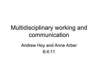 Multidisciplinary working and communication Andrew Hoy and Anne Arber 6:4:11 