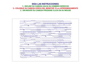 SIGA LAS INSTRUCCIONES : 1.- INCLINE SU CABEZA HACIA SU HOMBRO DERECHO 2.- COLOQUE SU CABEZA CERCA DEL MONITOR 15 cm APROXIMADAMENTE 3.- SIN MOVER SU CABEZA PRESIONE CLICK EN SU MOUSE ====]]\\\\\///////*****<<<<<<<{}{}{}{}{}{}{}{}{}%%%%~~~~~~~~  ////////^^!~~~~~::---))))*****+++@@@@@@@@<%||||||@@@@@444 +=+=****&^"""""""}}}}}}}]]]]]]]<<<<<<<%%{{{{{{===**++++** ***++++++++++++++?????????????/////////////%||||||@@@@@444+=+= ****&^"""""""}}}}}}}]]]]]]]<<<<<<<%%////////^^!~~~~~::---))))***** +++@@@@@@@@<%||||||@@@@@444+=+=****&^"""""""}}}}}} }]]]]]]]<<<<<<<%%////////^^!~~~~~::---))))*****+++@@@@@@@@ <%/%||||||@@@@@444+=+=****&^"""""""}}}}}}}]]]]]]]<<<<<<<% %{{{{{{===**++++*****++++++++++++++?????????????///////////// ====]]\\\\\///////*****<<<<<<<{}{}{}{}{}{}{}{}{}%%%%~~~~~~~~  ////////^^!~~~~~::---))))*****+++@@@@@@@@<%||||||@@@@@444 +=+=****&^"""""""}}}}}}}]]]]]]]<<<<<<<%%{{{{{{===**++++** ***++++++++++++++?????????????/////////////%||||||@@@@@444+=+= ****&^"""""""}}}}}}}]]]]]]]<<<<<<<%%////////^^!~~~~~::---))))***** +++@@@@@@@@<%||||||@@@@@444+=+=****&^"""""""}}}}}} }]]]]]]]<<<<<<<%%////////^^!~~~~~::---))))*****+++@@@@@@@@ <%/%||||||@@@@@444+=+=****&^"""""""}}}}}}}]]]]]]]<<<<<<<% %{{{{{{===**++++*****++++++++++++++?????????????///////////// 