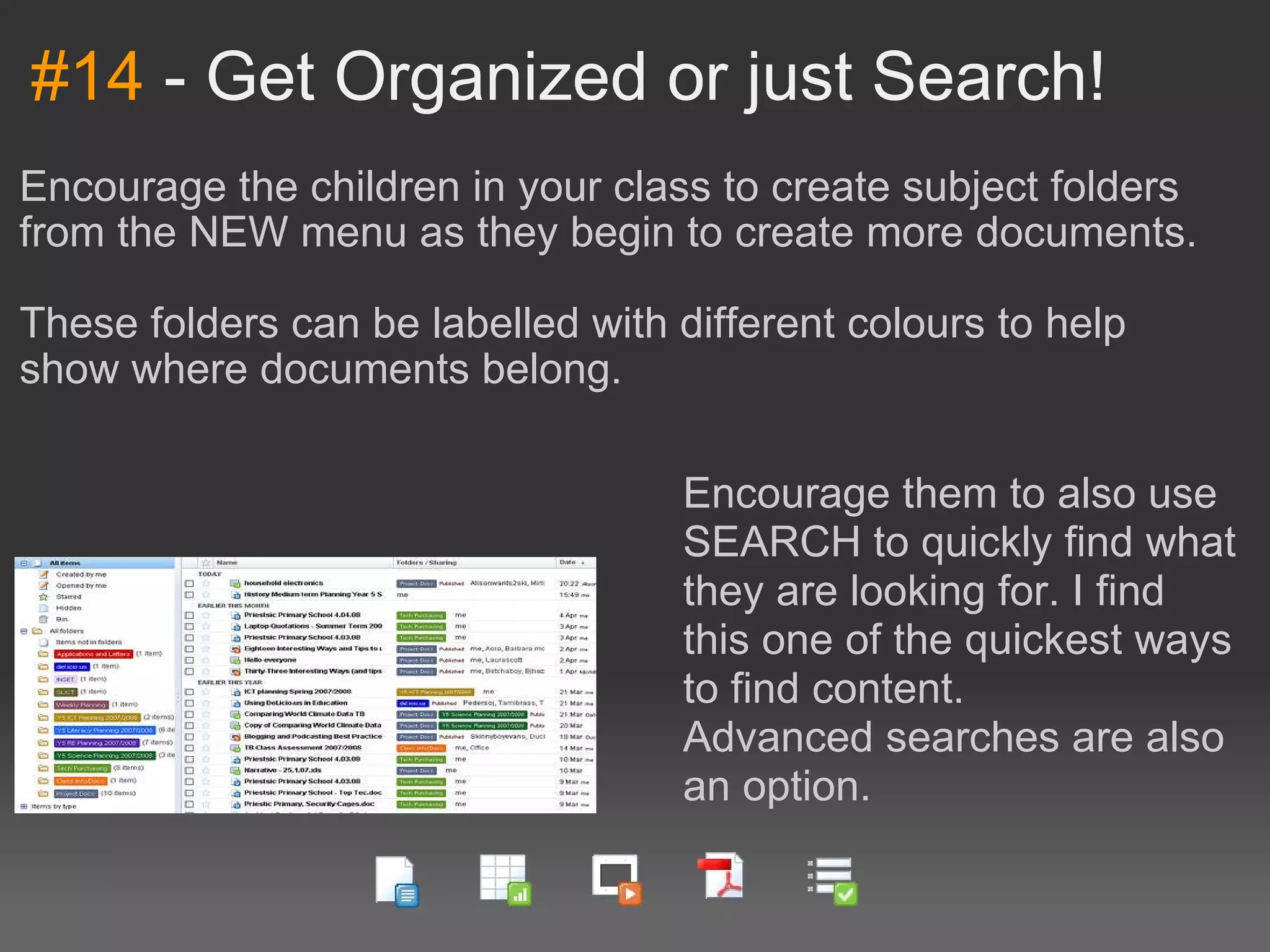 #14  - Get Organized or just Search! Encourage the children in your class to create subject folders from the NEW menu as they begin to create more documents. These folders can be labelled with different colours to help show where documents belong. Encourage them to also use SEARCH to quickly find what they are looking for. I find this one of the quickest ways to find content.  Advanced searches are also an option. 