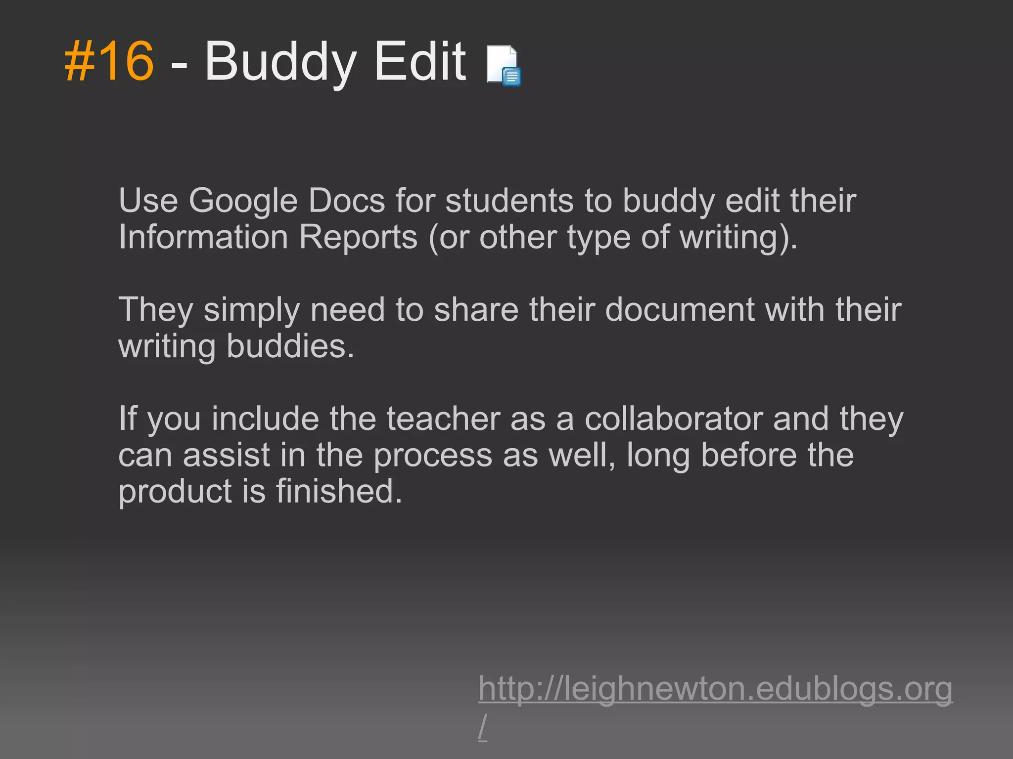 #16  - Buddy Edit Use Google Docs for students to buddy edit their Information Reports (or other type of writing).  They simply need to share their document with their writing buddies.  If you include the teacher as a collaborator and they can assist in the process as well, long before the product is finished. http://leighnewton.edublogs.org/ 