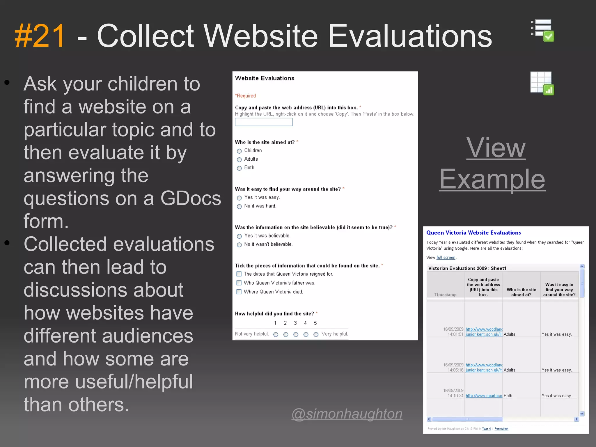 #21  - Collect Website Evaluations @simonhaughton   Ask your children to find a website on a particular topic and to then evaluate it by answering the questions on a GDocs form. Collected evaluations can then lead to discussions about how websites have different audiences and how some are more useful/helpful than others. View Example   