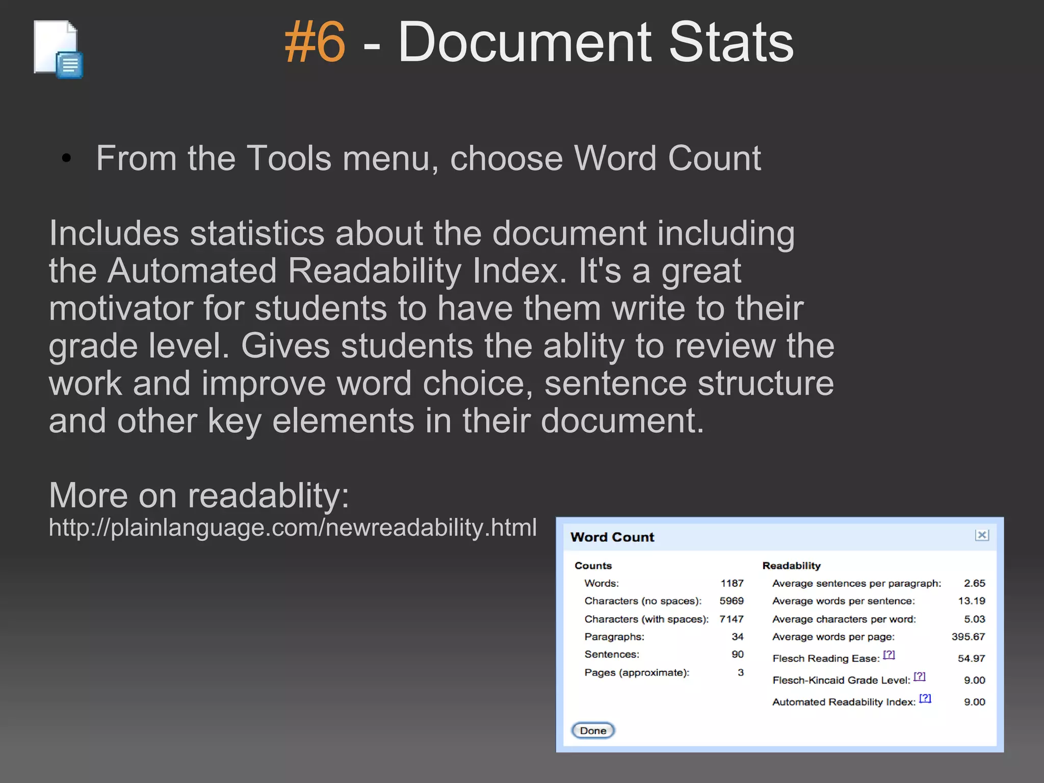 #6  - Document Stats From the Tools menu, choose Word Count Includes statistics about the document including the Automated Readability Index. It's a great motivator for students to have them write to their grade level. Gives students the ablity to review the work and improve word choice, sentence structure and other key elements in their document. More on readablity:  http://plainlanguage.com/newreadability.html 