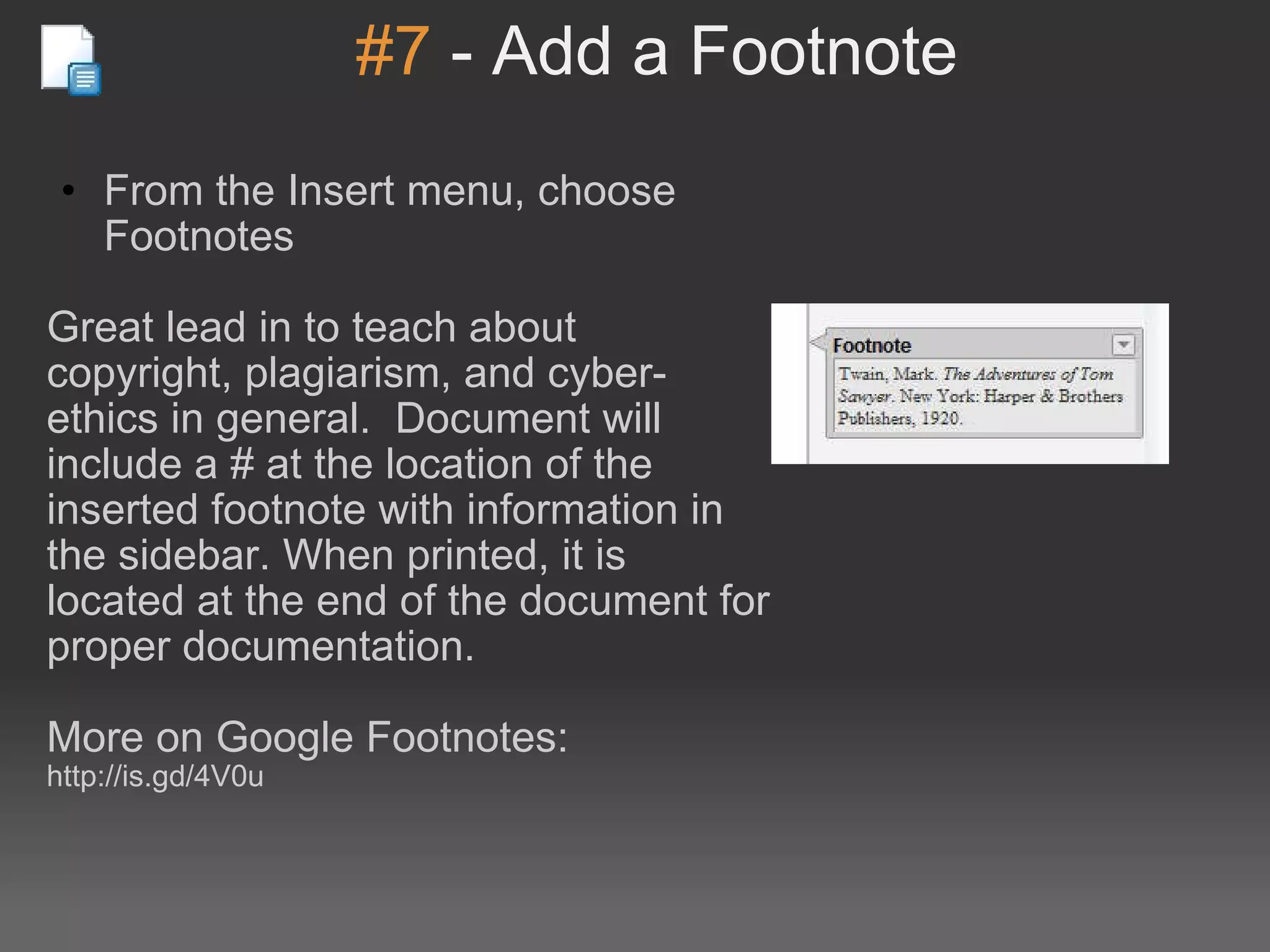 #7  - Add a Footnote From the Insert menu, choose Footnotes    Great lead in to teach about copyright, plagiarism, and cyber-ethics in general.  Document will include a # at the location of the inserted footnote with information in the sidebar. When printed, it is located at the end of the document for proper documentation. More on Google Footnotes: http://is.gd/4V0u 