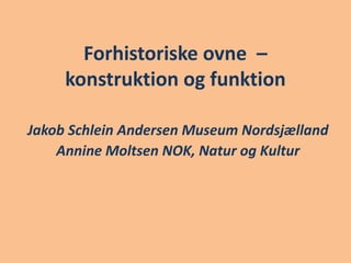 Forhistoriske ovne –
konstruktion og funktion
Jakob Schlein Andersen Museum Nordsjælland
Annine Moltsen NOK, Natur og Kultur
 