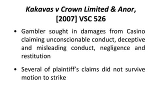 Kakavas v Crown Melbourne Limited &
         Ors, [2009] VSC 559
• Court dismissed Mr. Kakavas’ claim
• Decision was affir...
