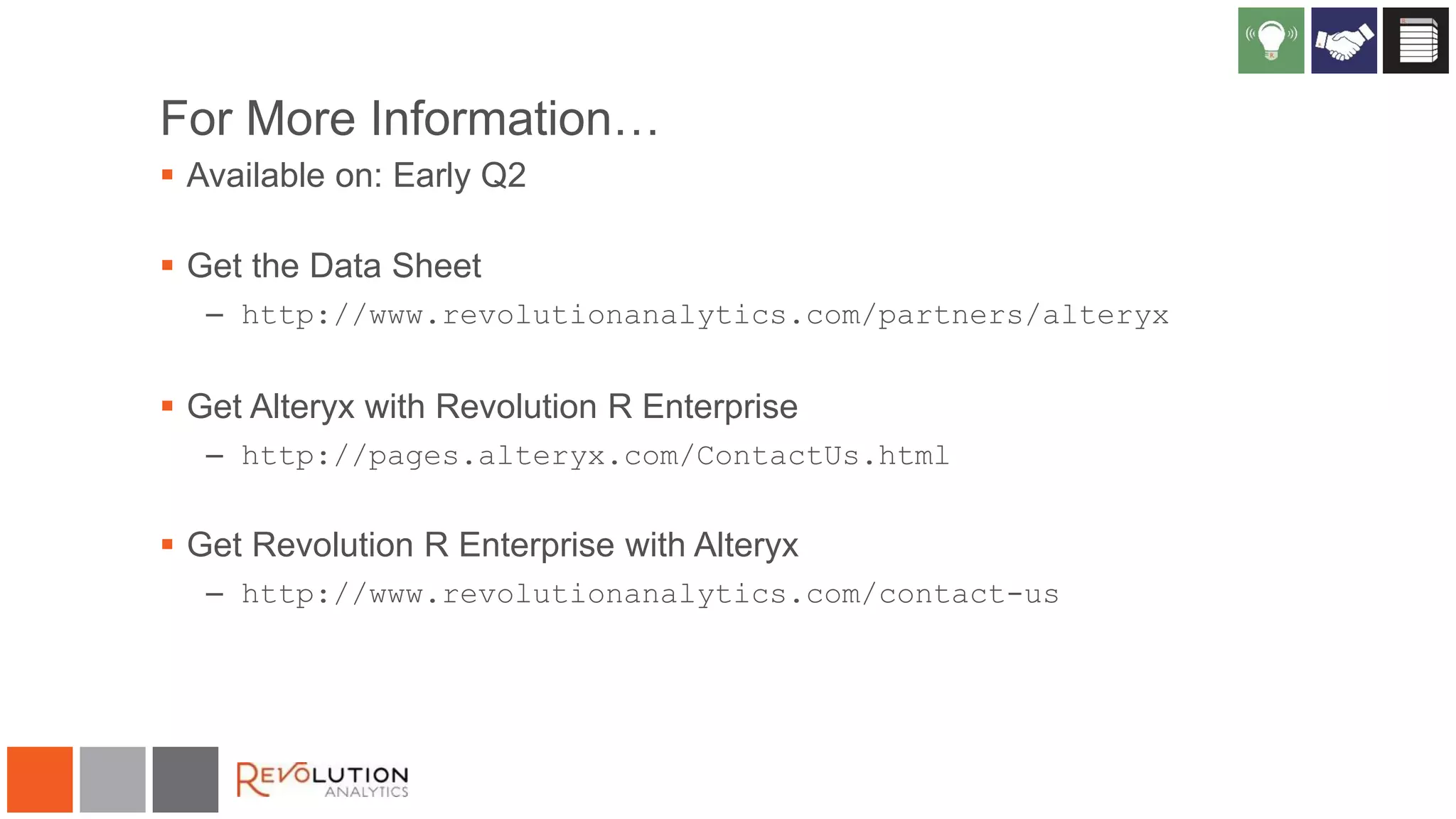 For More Information…
 Available on: Early Q2
 Get the Data Sheet
– http://www.revolutionanalytics.com/partners/alteryx

 Get Alteryx with Revolution R Enterprise
– http://pages.alteryx.com/ContactUs.html

 Get Revolution R Enterprise with Alteryx
– http://www.revolutionanalytics.com/contact-us

 