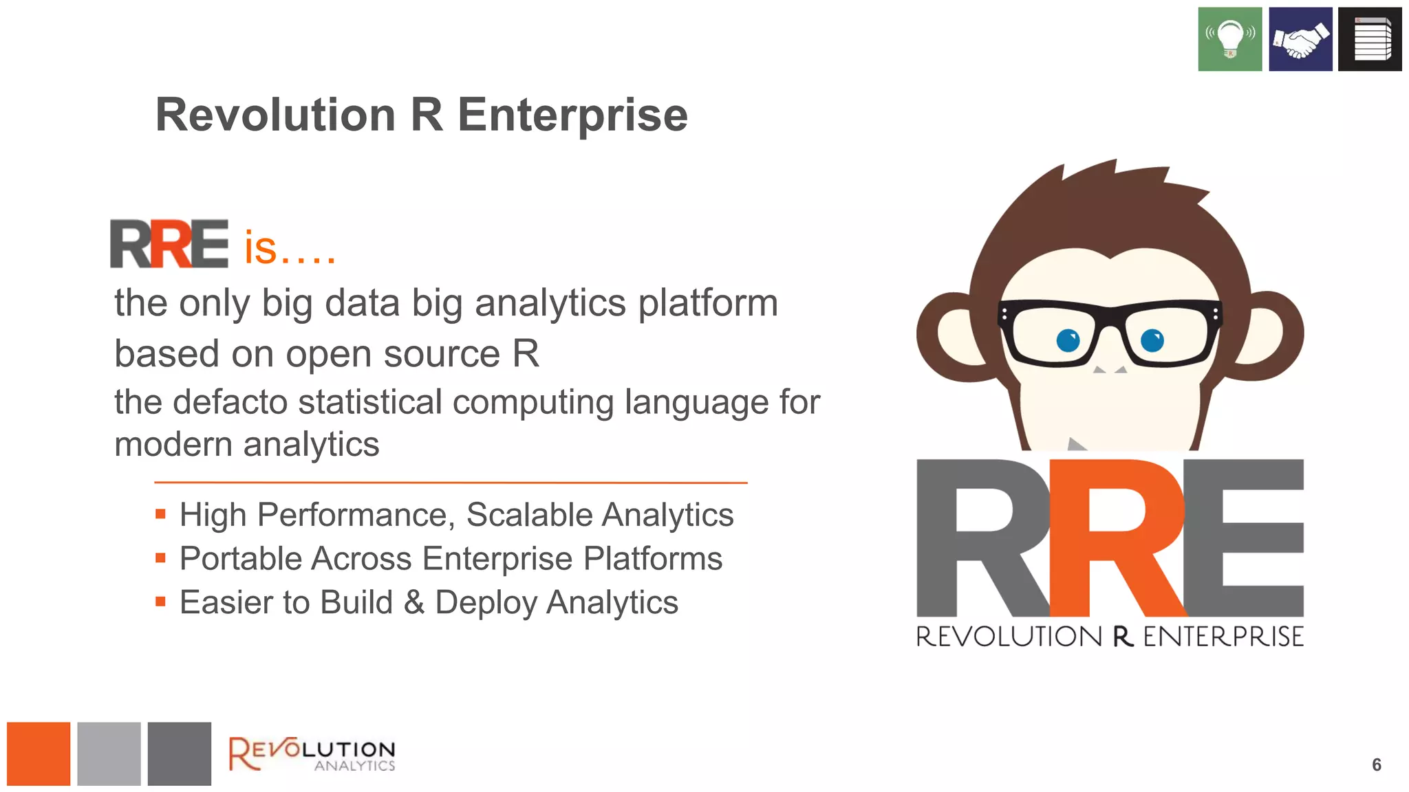Revolution R Enterprise

is….
the only big data big analytics platform
based on open source R
the defacto statistical computing language for
modern analytics
 High Performance, Scalable Analytics
 Portable Across Enterprise Platforms
 Easier to Build & Deploy Analytics

6

 