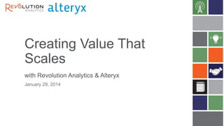 Creating Value That
Scales
with Revolution Analytics & Alteryx
January 29, 2014

 