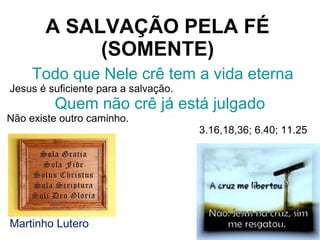 A SALVAÇÃO PELA FÉ 
(SOMENTE)
Todo que Nele crê tem a vida eterna
 Jesus é suficiente para a salvação.
Quem não crê já está julgado
Não existe outro caminho.
3.16,18,36; 6.40; 11.25  
Martinho Lutero
 