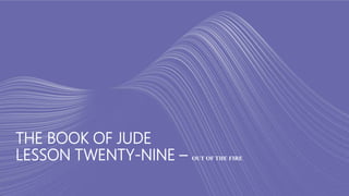 THE BOOK OF JUDE
LESSON TWENTY-NINE – OUT OF THE FIRE
 