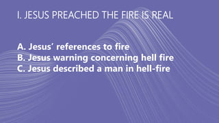 I. JESUS PREACHED THE FIRE IS REAL
A. Jesus’ references to fire
B. Jesus warning concerning hell fire
C. Jesus described a man in hell-fire
 