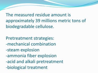 Cellulosic biomass is an alternative energy feed stock because supplies are abundant domestically and globally.