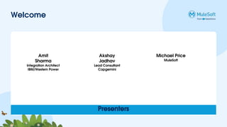Welcome
Presenters
Akshay
Jadhav
Lead Consultant
Capgemini
Amit
Sharma
Integration Architect
IBM/Western Power
Michael Price
MuleSoft
 