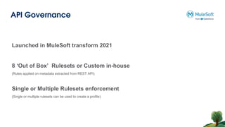 API Governance
Launched in MuleSoft transform 2021
8 ‘Out of Box’ Rulesets or Custom in-house
(Rules applied on metadata extracted from REST API)
Single or Multiple Rulesets enforcement
(Single or multiple rulesets can be used to create a profile)
 