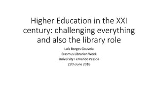 Higher Education in the XXI
century: challenging everything
and also the library role
Luís Borges Gouveia
Erasmus Librarian Week
University Fernando Pessoa
29th June 2016
 
