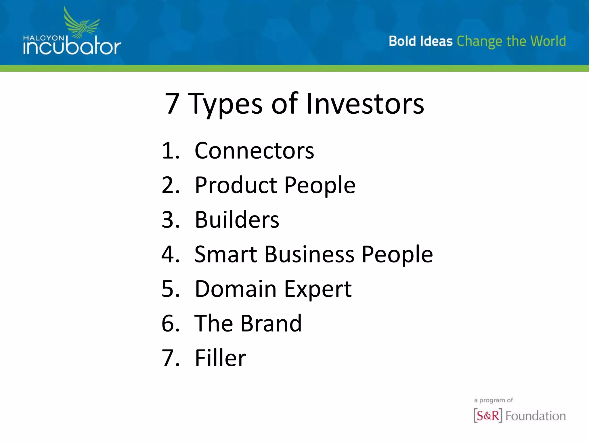 7 Types of Investors
1. Connectors
2. Product People
3. Builders
4. Smart Business People
5. Domain Expert
6. The Brand
7. Filler
 
