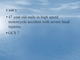 CASE 2
• 47 year old male in high speed
motorcycle accident with severe head
injuries.
• GCS 7
 