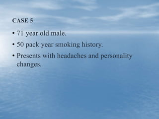 CASE 5
• 71 year old male.
• 50 pack year smoking history.
• Presents with headaches and personality
changes.
 