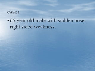 CASE 1
• 65 year old male with sudden onset
right sided weakness.
 