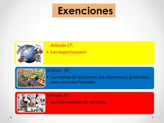 Exenciones
Artículo 17:
• Las importaciones
Artículo 18:
• Las ventas de los bienes, los alimentos y productos
para consumo humano
Artículo 19:
• Las prestaciones de servicios
 