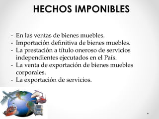HECHOS IMPONIBLES
- En las ventas de bienes muebles.
- Importación definitiva de bienes muebles.
- La prestación a título oneroso de servicios
independientes ejecutados en el País.
- La venta de exportación de bienes muebles
corporales.
- La exportación de servicios.
 