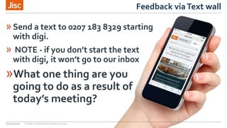 Feedback viaText wall
»Send a text to 0207 183 8329 starting
with digi.
» NOTE - if you don’t start the text
with digi, it won’t go to our inbox
»What one thing are you
going to do as a result of
today’s meeting?
12/10/2016 Student Experience Experts Group
 