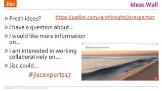 Ideas Wall
»Fresh ideas?
»I have a question about...
»I would like more information
on...
»I am interested in working
collaboratively on...
»Jisc could...
#jiscexperts17
Student Experience Experts Group12/10/2016
https://padlet.com/sarahknight/jiscexperts17
 