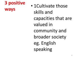 3 positive
             • 1Cultivate those
ways
               skills and
               capacities that are
               valued in
               community and
               broader society
               eg. English
               speaking
                                 10
 