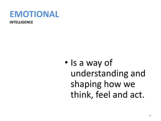 EMOTIONAL
INTELLIGENCE




               • Is a way of
                 understanding and
                 shaping how we
                 think, feel and act.
                                        16
 