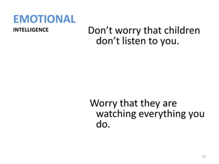 EMOTIONAL
INTELLIGENCE   Don’t worry that children
                don’t listen to you.




               Worry that they are
                watching everything you
                do.

                                           23
 