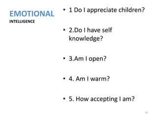• 1 Do I appreciate children?
EMOTIONAL
INTELLIGENCE

               • 2.Do I have self
                 knowledge?

               • 3.Am I open?

               • 4. Am I warm?

               • 5. How accepting I am?
                                               33
 