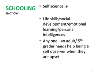 • Self science is-
SCHOOLING
EMOTIONS

            • Life skills/social
              development/emotional
              learning/personal
              intelligences
            • Any one - an adult/ 5th
              grader needs help being a
              self observer when they
              are upset.

                                          39
 