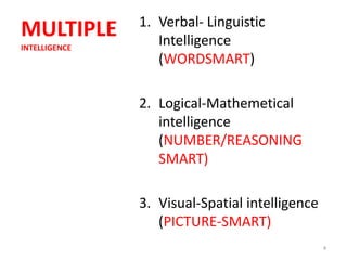 1. Verbal- Linguistic
MULTIPLE          Intelligence
INTELLIGENCE
                  (WORDSMART)

               2. Logical-Mathemetical
                  intelligence
                  (NUMBER/REASONING
                  SMART)

               3. Visual-Spatial intelligence
                  (PICTURE-SMART)
                                                4
 