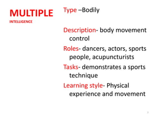 Type –Bodily
MULTIPLE
INTELLIGENCE

               Description- body movement
                 control
               Roles- dancers, actors, sports
                 people, acupuncturists
               Tasks- demonstrates a sports
                 technique
               Learning style- Physical
                 experience and movement

                                                7
 