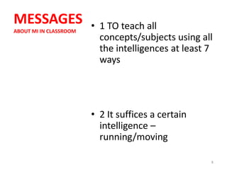 MESSAGES                • 1 TO teach all
ABOUT MI IN CLASSROOM
                          concepts/subjects using all
                          the intelligences at least 7
                          ways




                        • 2 It suffices a certain
                          intelligence –
                          running/moving

                                                     8
 