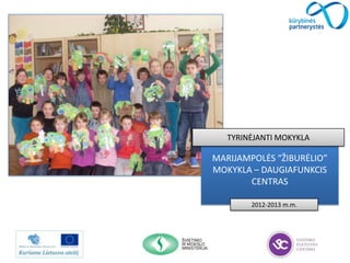 Kūrybinės partnerystės:
sukuriame erdvę keistis
MARIJAMPOLĖS “ŽIBURĖLIO”
MOKYKLA – DAUGIAFUNKCIS
CENTRAS
2012-2013 m.m.
TYRINĖJANTI MOKYKLA
 