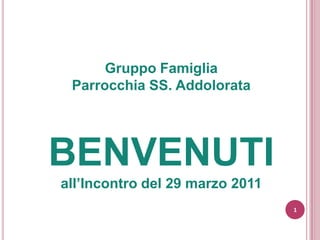 Gruppo Famiglia Parrocchia SS. Addolorata BENVENUTI all’Incontro del 29 marzo 2011 1 1 
