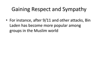 Gaining Respect and Sympathy
• For instance, after 9/11 and other attacks, Bin
Laden has become more popular among
groups in the Muslim world
 