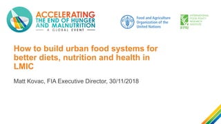 How to build urban food systems for
better diets, nutrition and health in
LMIC
Matt Kovac, FIA Executive Director, 30/11/2018
 