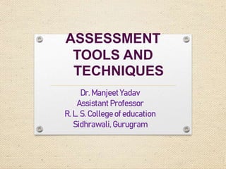 ASSESSMENT
TOOLS AND
TECHNIQUES
Dr. Manjeet Yadav
Assistant Professor
R. L. S. College of education
Sidhrawali,Gurugram
 