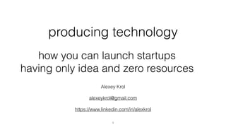 producing technology
Alexey Krol
alexeykrol@gmail.com
https://www.linkedin.com/in/alexkrol
how you can launch startups
having only idea and zero resources
1
 