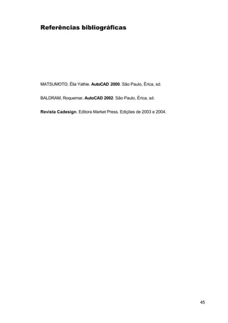 Referências bibliográficas




MATSUMOTO, Élia Yathie. AutoCAD 2000. São Paulo, Érica, sd.


BALDRAM, Roquemar. AutoCAD 2002. São Paulo, Érica, sd.


Revista Cadesign. Editora Market Press. Edições de 2003 e 2004.




                                                                  45
 