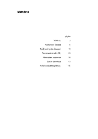 Sumário
página
AutoCAD 3
Comandos básicos 5
Parâmentros de plotagem 19
Terceira dimensão (3D) 25
Operações booleanas 35
Edição de sólidos 43
Referências bibliográficas 45
 