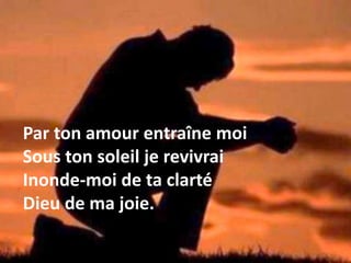 Par ton amour entraîne moi
Sous ton soleil je revivrai
Inonde-moi de ta clarté
Dieu de ma joie.
 